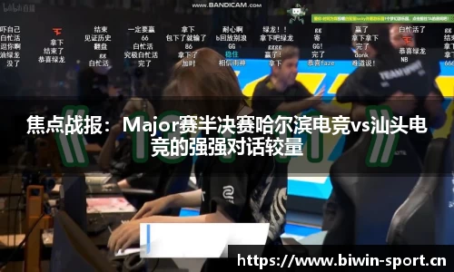 焦点战报：Major赛半决赛哈尔滨电竞vs汕头电竞的强强对话较量